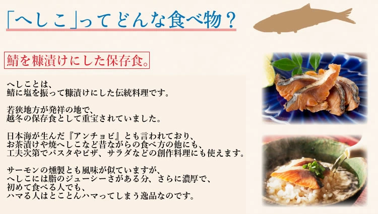 「へしこ」とは、新鮮なサバを塩で締め、さらに米糠（こめぬか）に漬け込んでじっくりと熟成させた若狭地方発祥の伝統料理